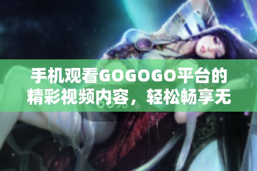 手机观看GOGOGO平台的精彩视频内容，轻松畅享无限乐趣