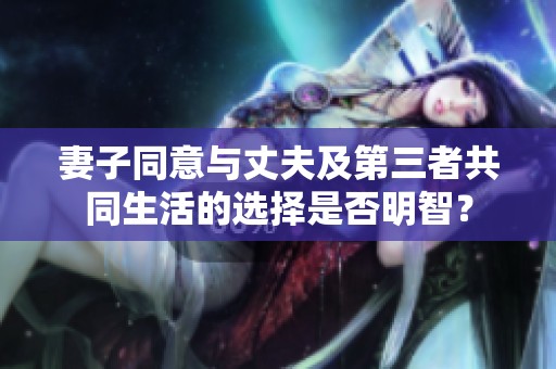 妻子同意与丈夫及第三者共同生活的选择是否明智？