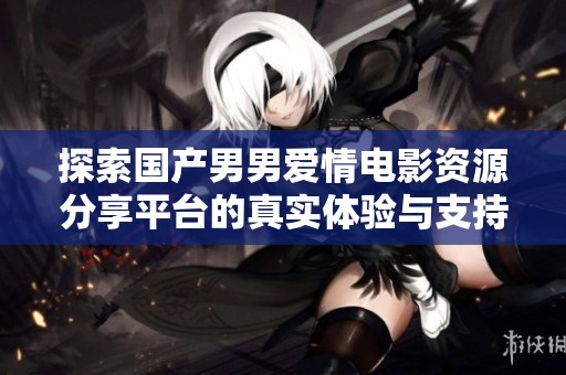 探索国产男男爱情电影资源分享平台的真实体验与支持意见