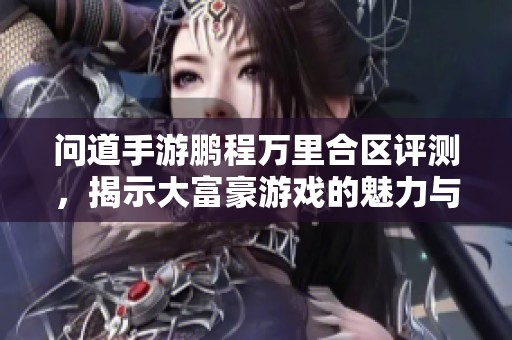 问道手游鹏程万里合区评测，揭示大富豪游戏的魅力与挑战