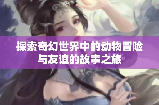 探索奇幻世界中的动物冒险与友谊的故事之旅