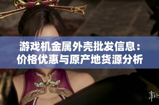 游戏机金属外壳批发信息：价格优惠与原产地货源分析