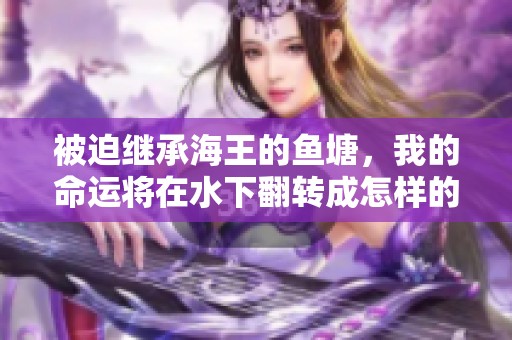 被迫继承海王的鱼塘，我的命运将在水下翻转成怎样的惊涛骇浪