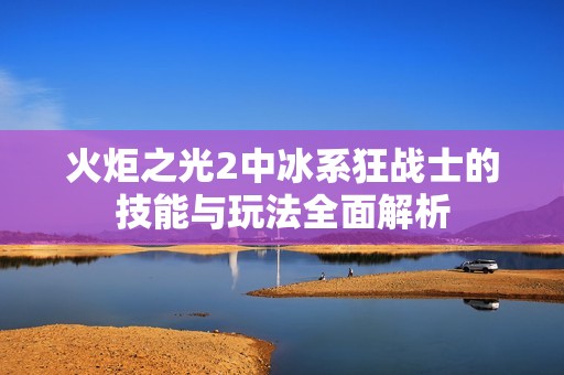 火炬之光2中冰系狂战士的技能与玩法全面解析