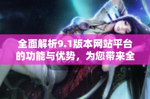 全面解析9.1版本网站平台的功能与优势，为您带来全新体验