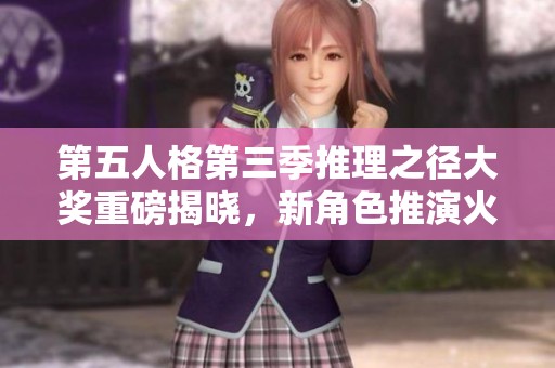 第五人格第三季推理之径大奖重磅揭晓，新角色推演火热来袭揭秘