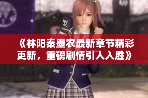 《林阳秦墨农最新章节精彩更新，重磅剧情引人入胜》