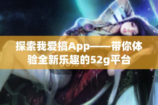探索我爱搞App——带你体验全新乐趣的52g平台