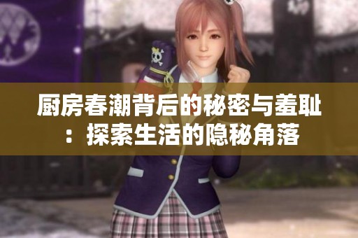 厨房春潮背后的秘密与羞耻：探索生活的隐秘角落