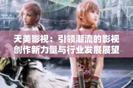 天美影视：引领潮流的影视创作新力量与行业发展展望