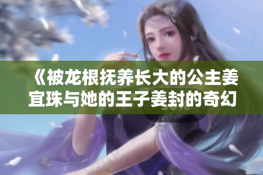《被龙根抚养长大的公主姜宜珠与她的王子姜封的奇幻冒险》