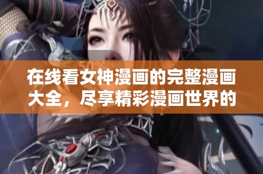 在线看女神漫画的完整漫画大全，尽享精彩漫画世界的无限魅力