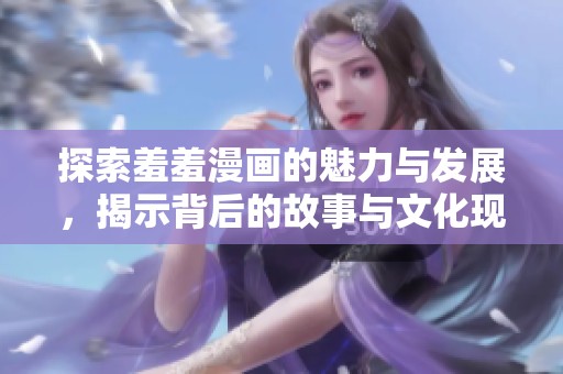 探索羞羞漫画的魅力与发展，揭示背后的故事与文化现象