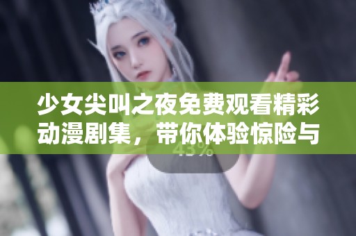 少女尖叫之夜免费观看精彩动漫剧集，带你体验惊险与刺激的奇幻之旅