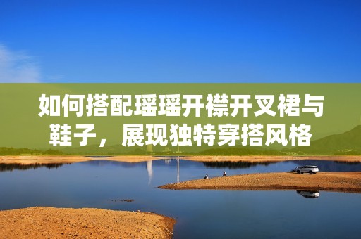 如何搭配瑶瑶开襟开叉裙与鞋子，展现独特穿搭风格