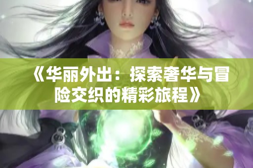 《华丽外出：探索奢华与冒险交织的精彩旅程》