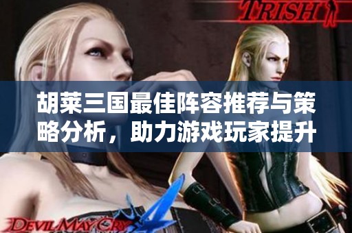 胡莱三国最佳阵容推荐与策略分析，助力游戏玩家提升战斗力