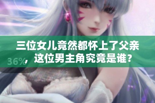 三位女儿竟然都怀上了父亲，这位男主角究竟是谁？