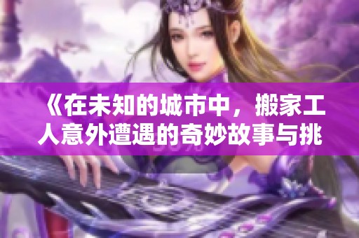 《在未知的城市中，搬家工人意外遭遇的奇妙故事与挑战》