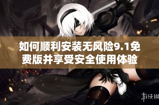 如何顺利安装无风险9.1免费版并享受安全使用体验