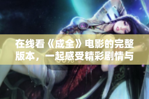 在线看《成全》电影的完整版本，一起感受精彩剧情与深刻情感吧！