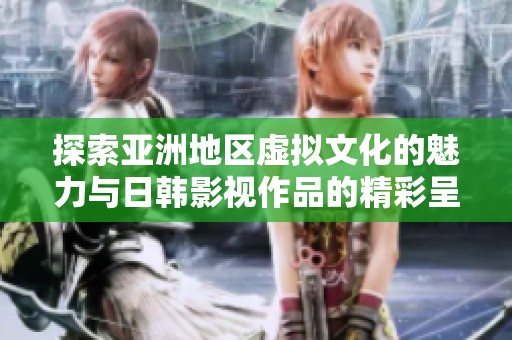 探索亚洲地区虚拟文化的魅力与日韩影视作品的精彩呈现