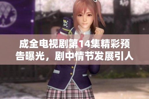 成全电视剧第14集精彩预告曝光，剧中情节发展引人关注和期待