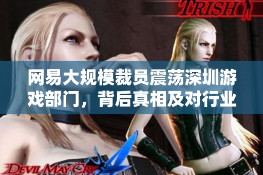 网易大规模裁员震荡深圳游戏部门，背后真相及对行业的深远影响剖析