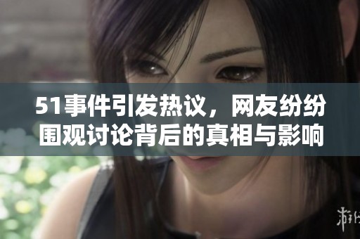 51事件引发热议，网友纷纷围观讨论背后的真相与影响