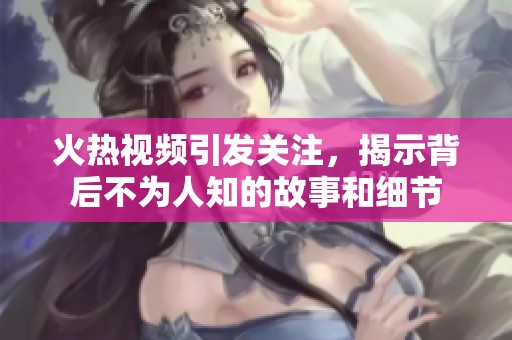 火热视频引发关注，揭示背后不为人知的故事和细节
