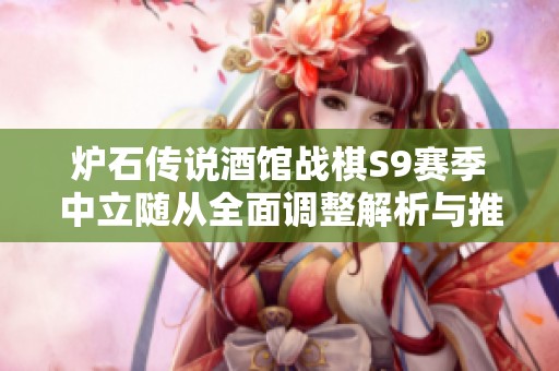 炉石传说酒馆战棋S9赛季中立随从全面调整解析与推荐