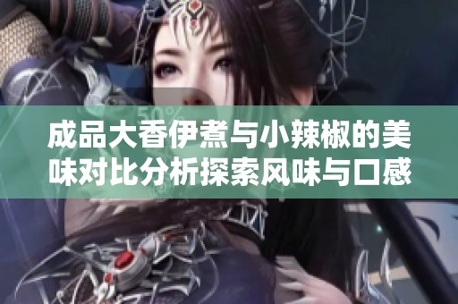 成品大香伊煮与小辣椒的美味对比分析探索风味与口感的不同之处