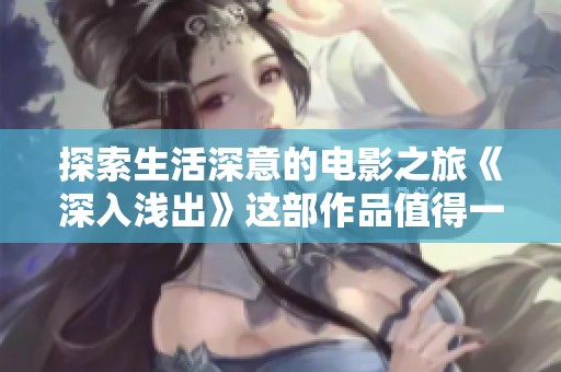 探索生活深意的电影之旅《深入浅出》这部作品值得一看