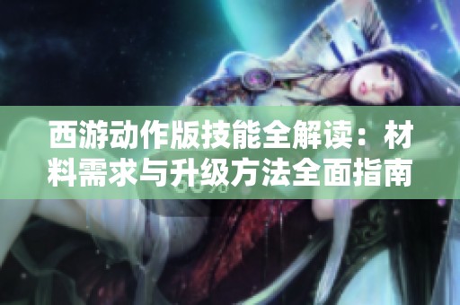 西游动作版技能全解读：材料需求与升级方法全面指南