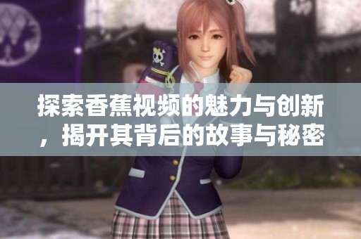 探索香蕉视频的魅力与创新，揭开其背后的故事与秘密