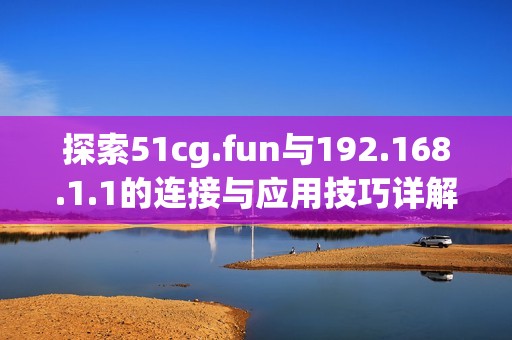 探索51cg.fun与192.168.1.1的连接与应用技巧详解