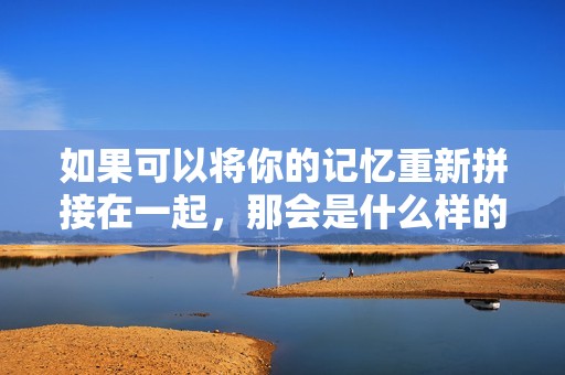 如果可以将你的记忆重新拼接在一起，那会是什么样的感受呢