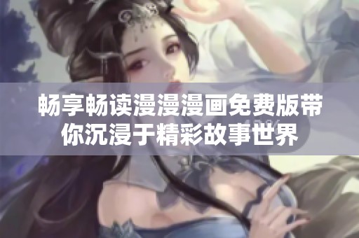 畅享畅读漫漫漫画免费版带你沉浸于精彩故事世界