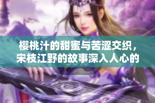樱桃汁的甜蜜与苦涩交织，宋枝江野的故事深入人心的旅程