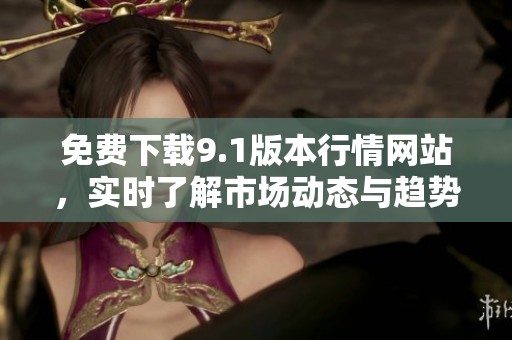 免费下载9.1版本行情网站，实时了解市场动态与趋势