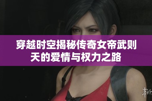 穿越时空揭秘传奇女帝武则天的爱情与权力之路