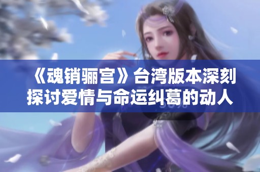 《魂销骊宫》台湾版本深刻探讨爱情与命运纠葛的动人故事