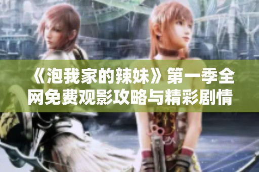《泡我家的辣妹》第一季全网免费观影攻略与精彩剧情解析