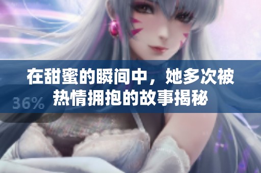 在甜蜜的瞬间中，她多次被热情拥抱的故事揭秘