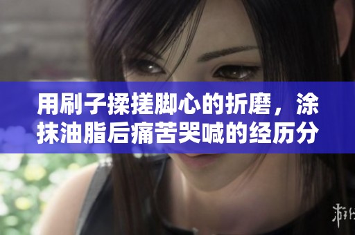 用刷子揉搓脚心的折磨，涂抹油脂后痛苦哭喊的经历分享