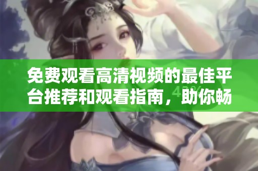 免费观看高清视频的最佳平台推荐和观看指南，助你畅享精彩内容