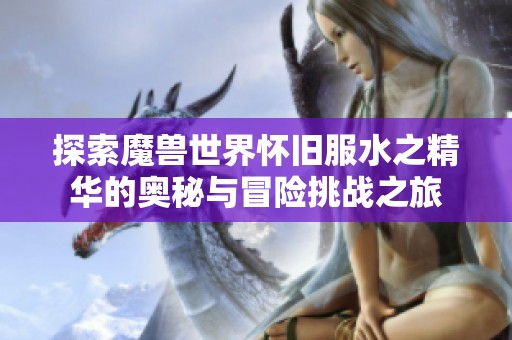 探索魔兽世界怀旧服水之精华的奥秘与冒险挑战之旅