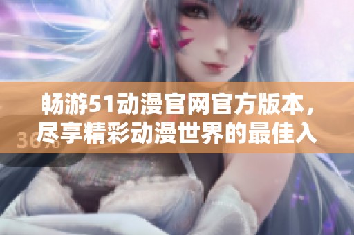 畅游51动漫官网官方版本，尽享精彩动漫世界的最佳入口指南