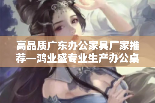 高品质广东办公家具厂家推荐—鸿业盛专业生产办公桌椅