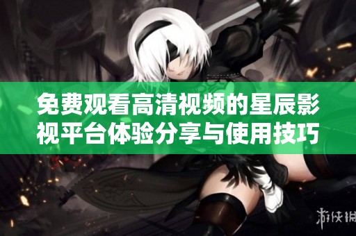 免费观看高清视频的星辰影视平台体验分享与使用技巧